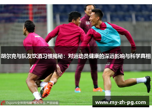 胡尔克与队友饮酒习惯揭秘:对运动员健康的深远影响与科学真相 胡尔克与队友饮酒习惯揭秘:对运动员健康的深远影响与科学真相