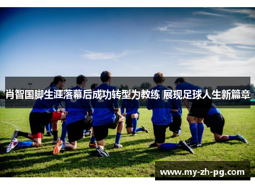 肖智国脚生涯落幕后成功转型为教练 展现足球人生新篇章 肖智国脚生涯落幕后成功转型为教练 展现足球人生新篇章