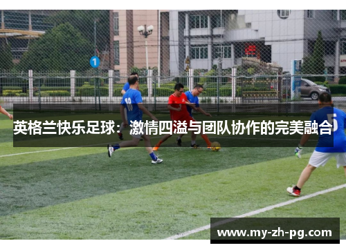 英格兰快乐足球:激情四溢与团队协作的完美融合 英格兰快乐足球:激情四溢与团队协作的完美融合