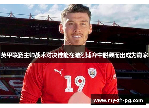 英甲联赛主帅战术对决谁能在激烈博弈中脱颖而出成为赢家 英甲联赛主帅战术对决谁能在激烈博弈中脱颖而出成为赢家