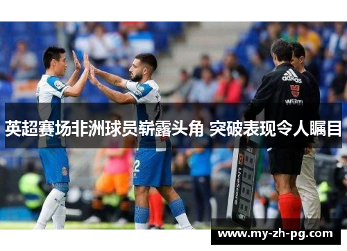 英超赛场非洲球员崭露头角 突破表现令人瞩目