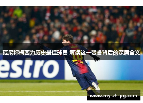 范尼称梅西为历史最佳球员 解读这一赞誉背后的深层含义 范尼称梅西为历史最佳球员 解读这一赞誉背后的深层含义