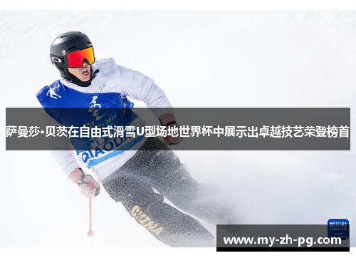 萨曼莎·贝茨在自由式滑雪U型场地世界杯中展示出卓越技艺荣登榜首