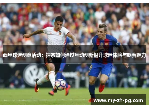 西甲球迷创意活动:探索如何通过互动创新提升球迷体验与联赛魅力 西甲球迷创意活动:探索如何通过互动创新提升球迷体验与联赛魅力