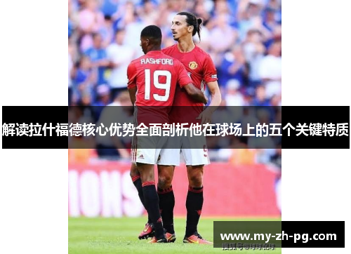 解读拉什福德核心优势全面剖析他在球场上的五个关键特质 解读拉什福德核心优势全面剖析他在球场上的五个关键特质