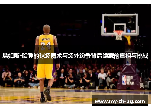 詹姆斯·哈登的球场魔术与场外纷争背后隐藏的真相与挑战