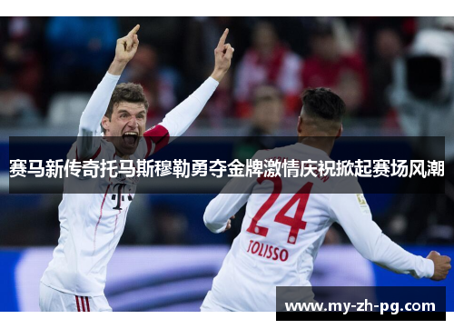 赛马新传奇托马斯穆勒勇夺金牌激情庆祝掀起赛场风潮 赛马新传奇托马斯穆勒勇夺金牌激情庆祝掀起赛场风潮