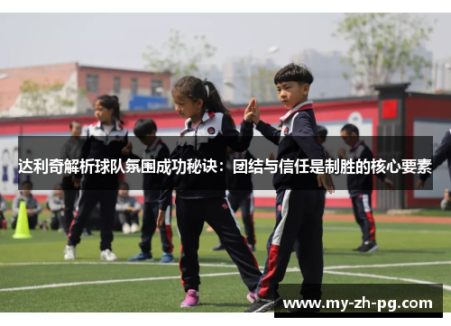 达利奇解析球队氛围成功秘诀：团结与信任是制胜的核心要素