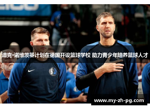 迪克·诺维茨基计划在德国开设篮球学校 助力青少年培养篮球人才 迪克·诺维茨基计划在德国开设篮球学校 助力青少年培养篮球人才