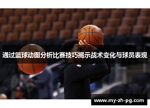 通过篮球动图分析比赛技巧揭示战术变化与球员表现 通过篮球动图分析比赛技巧揭示战术变化与球员表现