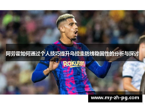 阿劳霍如何通过个人技巧提升乌拉圭防线稳固性的分析与探讨 阿劳霍如何通过个人技巧提升乌拉圭防线稳固性的分析与探讨