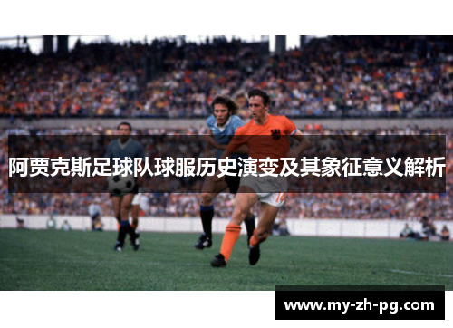 阿贾克斯足球队球服历史演变及其象征意义解析