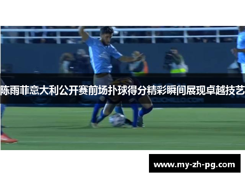 陈雨菲意大利公开赛前场扑球得分精彩瞬间展现卓越技艺