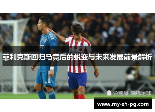 菲利克斯回归马竞后的蜕变与未来发展前景解析