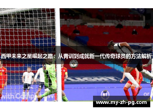 西甲未来之星崛起之路：从青训到成就新一代传奇球员的方法解析