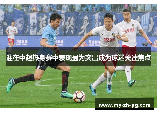 谁在中超热身赛中表现最为突出成为球迷关注焦点