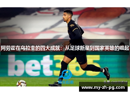 阿劳霍在乌拉圭的四大成就：从足球新星到国家英雄的崛起