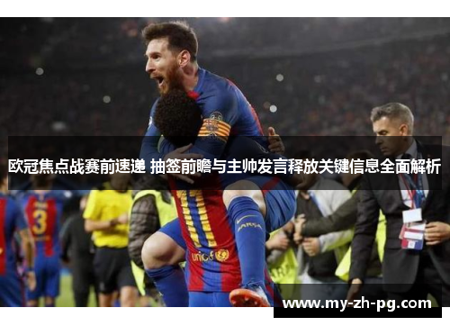 欧冠焦点战赛前速递 抽签前瞻与主帅发言释放关键信息全面解析