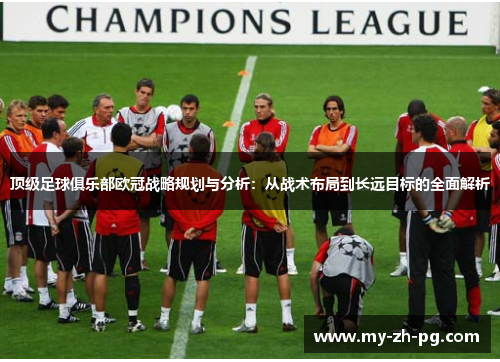 顶级足球俱乐部欧冠战略规划与分析:从战术布局到长远目标的全面解析 顶级足球俱乐部欧冠战略规划与分析:从战术布局到长远目标的全面解析