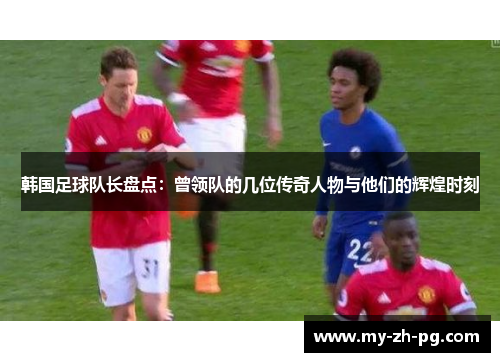 韩国足球队长盘点:曾领队的几位传奇人物与他们的辉煌时刻 韩国足球队长盘点:曾领队的几位传奇人物与他们的辉煌时刻