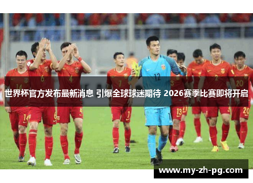 世界杯官方发布最新消息 引爆全球球迷期待 2026赛季比赛即将开启