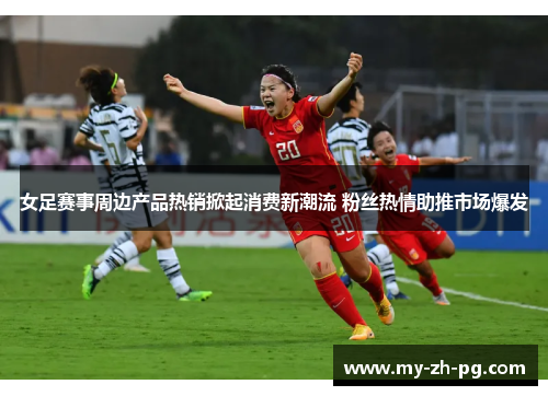 女足赛事周边产品热销掀起消费新潮流 粉丝热情助推市场爆发