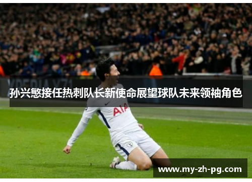孙兴慜接任热刺队长新使命展望球队未来领袖角色 孙兴慜接任热刺队长新使命展望球队未来领袖角色