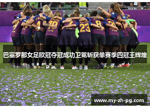 巴塞罗那女足欧冠夺冠成功卫冕斩获单赛季四冠王辉煌