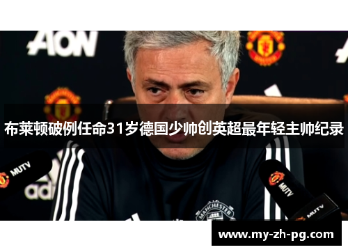 布莱顿破例任命31岁德国少帅创英超最年轻主帅纪录 布莱顿破例任命31岁德国少帅创英超最年轻主帅纪录