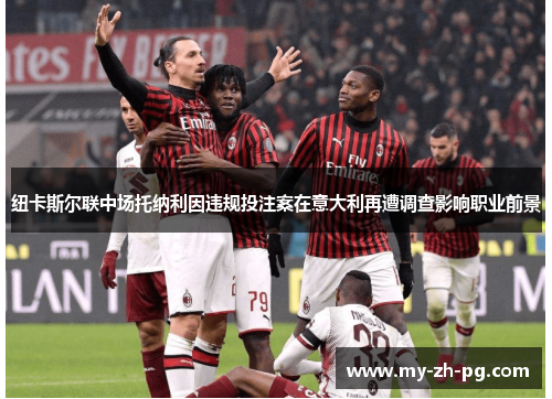 纽卡斯尔联中场托纳利因违规投注案在意大利再遭调查影响职业前景