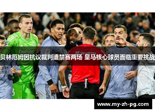 贝林厄姆因抗议裁判遭禁赛两场 皇马核心球员面临重要挑战