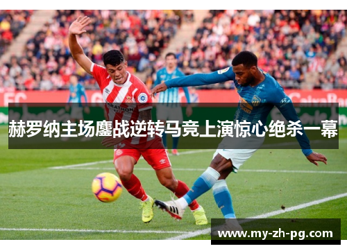 赫罗纳主场鏖战逆转马竞上演惊心绝杀一幕