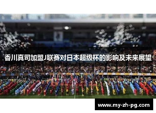 香川真司加盟J联赛对日本超级杯的影响及未来展望