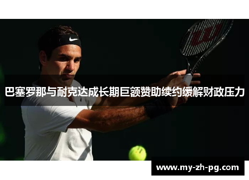 巴塞罗那与耐克达成长期巨额赞助续约缓解财政压力