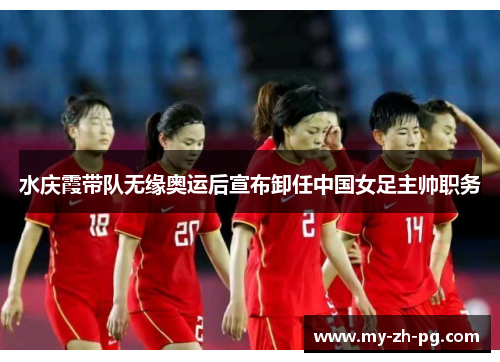 水庆霞带队无缘奥运后宣布卸任中国女足主帅职务 水庆霞带队无缘奥运后宣布卸任中国女足主帅职务