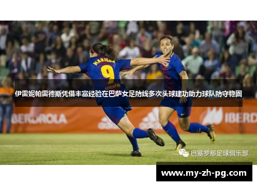 伊雷妮帕雷德斯凭借丰富经验在巴萨女足防线多次头球建功助力球队防守稳固