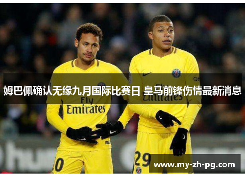 姆巴佩确认无缘九月国际比赛日 皇马前锋伤情最新消息 姆巴佩确认无缘九月国际比赛日 皇马前锋伤情最新消息