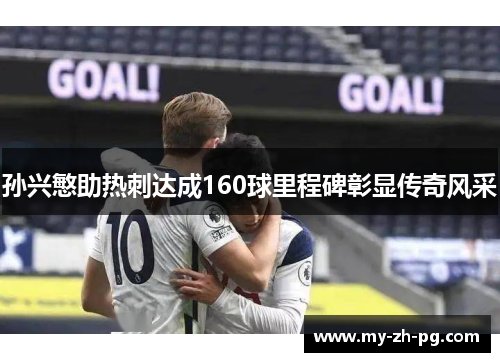 孙兴慜助热刺达成160球里程碑彰显传奇风采 孙兴慜助热刺达成160球里程碑彰显传奇风采