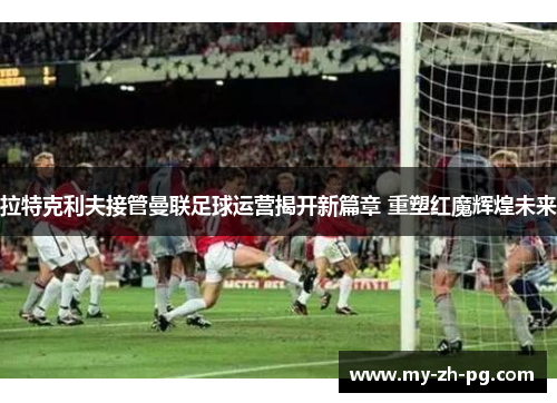 拉特克利夫接管曼联足球运营揭开新篇章 重塑红魔辉煌未来 拉特克利夫接管曼联足球运营揭开新篇章 重塑红魔辉煌未来