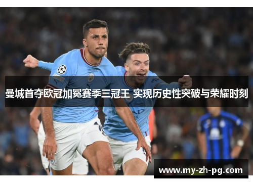 曼城首夺欧冠加冕赛季三冠王 实现历史性突破与荣耀时刻 曼城首夺欧冠加冕赛季三冠王 实现历史性突破与荣耀时刻